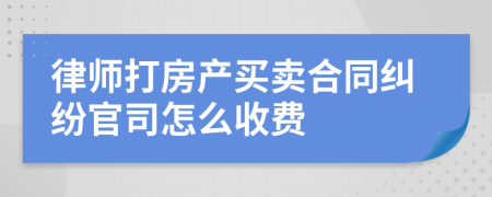 律师打房产买卖合同纠纷官司怎么收费