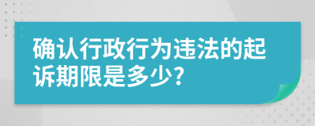 确认行政行为违法的起诉期限是多少?