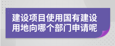 建设项目使用国有建设用地向哪个部门申请呢