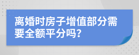 离婚时房子增值部分需要全额平分吗？