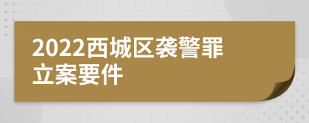 2022西城区袭警罪立案要件