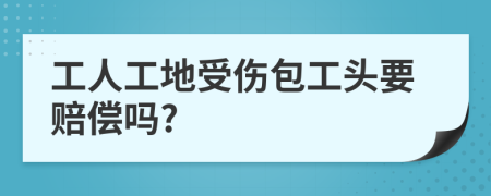 工人工地受伤包工头要赔偿吗?