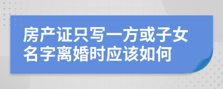 房产证只写一方或子女名字离婚时应该如何