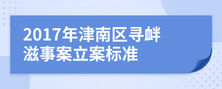 2017年津南区寻衅滋事案立案标准