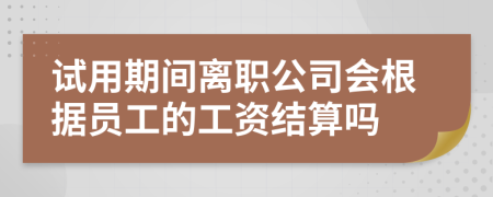 试用期间离职公司会根据员工的工资结算吗