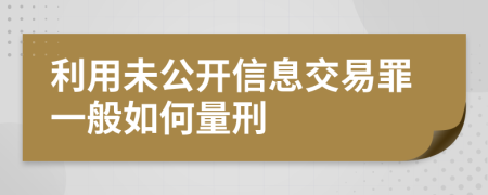利用未公开信息交易罪一般如何量刑