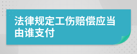 法律规定工伤赔偿应当由谁支付