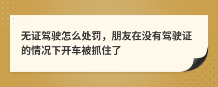 无证驾驶怎么处罚，朋友在没有驾驶证的情况下开车被抓住了