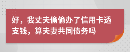 好，我丈夫偷偷办了信用卡透支钱，算夫妻共同债务吗