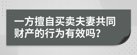 一方擅自买卖夫妻共同财产的行为有效吗？