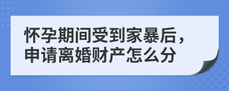 怀孕期间受到家暴后，申请离婚财产怎么分