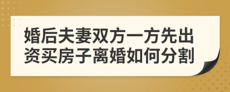 婚后夫妻双方一方先出资买房子离婚如何分割