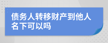 债务人转移财产到他人名下可以吗