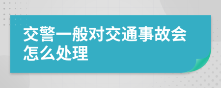 交警一般对交通事故会怎么处理