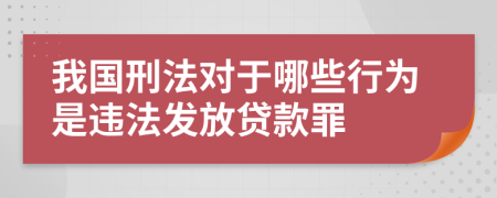 我国刑法对于哪些行为是违法发放贷款罪