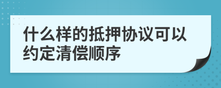 什么样的抵押协议可以约定清偿顺序