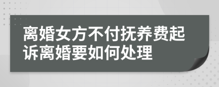 离婚女方不付抚养费起诉离婚要如何处理