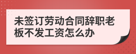 未签订劳动合同辞职老板不发工资怎么办