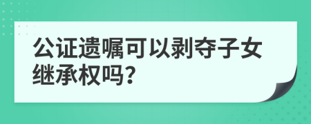 公证遗嘱可以剥夺子女继承权吗？