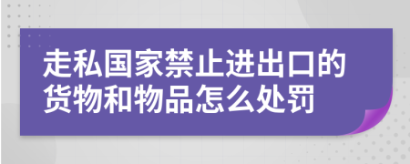 走私国家禁止进出口的货物和物品怎么处罚