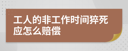 工人的非工作时间猝死应怎么赔偿