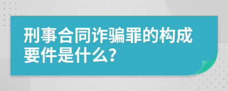 刑事合同诈骗罪的构成要件是什么？