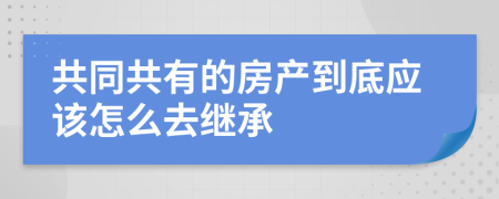 共同共有的房产到底应该怎么去继承