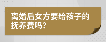 离婚后女方要给孩子的抚养费吗？