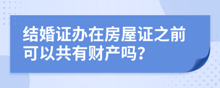 结婚证办在房屋证之前可以共有财产吗？