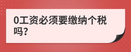 0工资必须要缴纳个税吗？