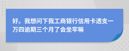 好。我想问下我工商银行信用卡透支一万四逾期三个月了会坐牢嘛