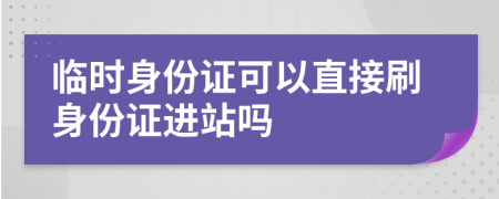临时身份证可以直接刷身份证进站吗