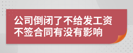 公司倒闭了不给发工资不签合同有没有影响