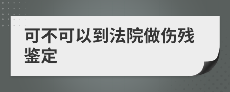 可不可以到法院做伤残鉴定