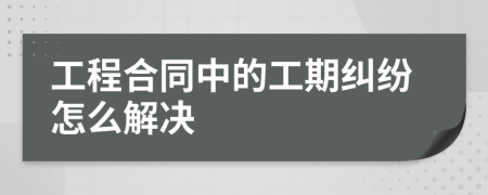 工程合同中的工期纠纷怎么解决