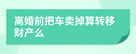 离婚前把车卖掉算转移财产么