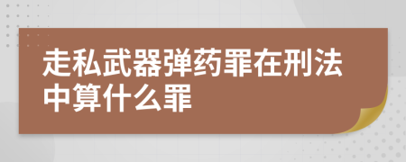 走私武器弹药罪在刑法中算什么罪