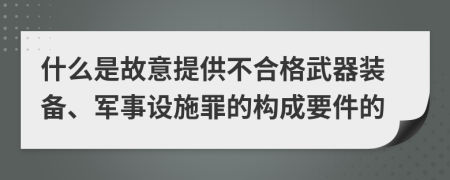 什么是故意提供不合格武器装备、军事设施罪的构成要件的