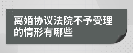 离婚协议法院不予受理的情形有哪些