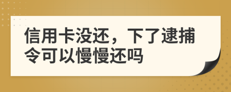信用卡没还，下了逮捕令可以慢慢还吗
