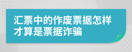 汇票中的作废票据怎样才算是票据诈骗