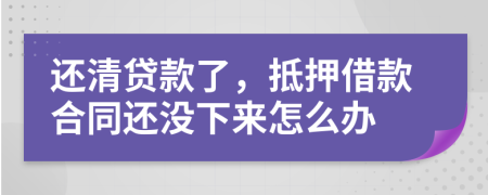 还清贷款了，抵押借款合同还没下来怎么办