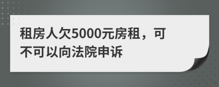 租房人欠5000元房租，可不可以向法院申诉
