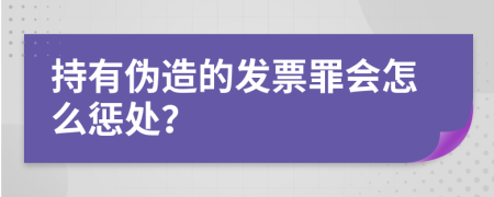 持有伪造的发票罪会怎么惩处？