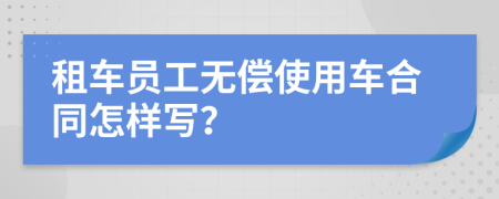 租车员工无偿使用车合同怎样写？