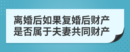 离婚后如果复婚后财产是否属于夫妻共同财产