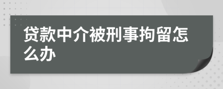 贷款中介被刑事拘留怎么办