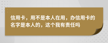 信用卡，用不是本人在用，办信用卡的名字是本人的，这个我有责任吗