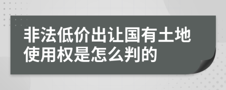非法低价出让国有土地使用权是怎么判的