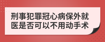 刑事犯罪冠心病保外就医是否可以不用动手术